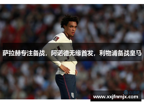 萨拉赫专注备战，阿诺德无缘首发，利物浦备战皇马